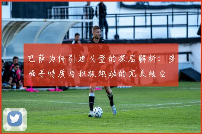 巴萨为何引进戈登的深层解析：多面手特质与积极跑动的完美结合