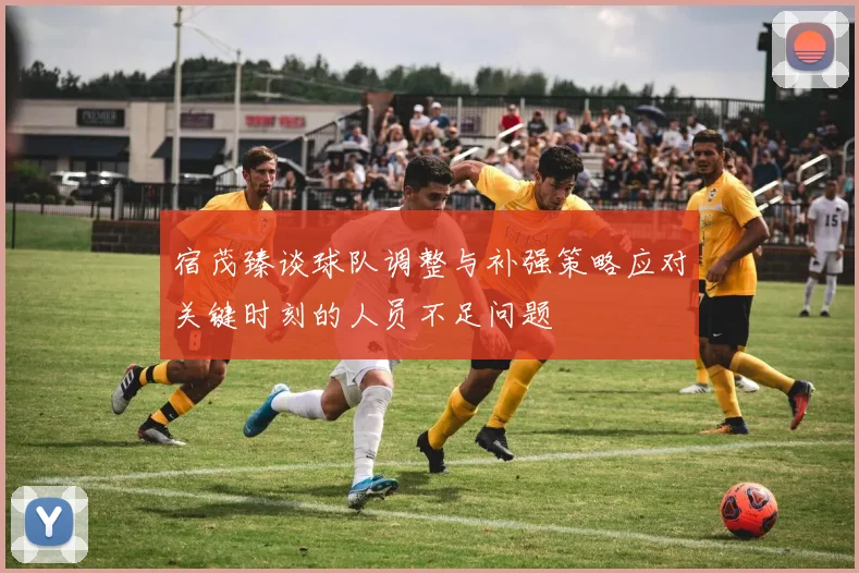 宿茂臻谈球队调整与补强策略应对关键时刻的人员不足问题
