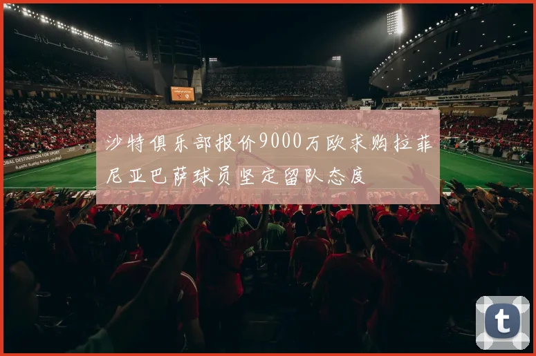 沙特俱乐部报价9000万欧求购拉菲尼亚巴萨球员坚定留队态度
