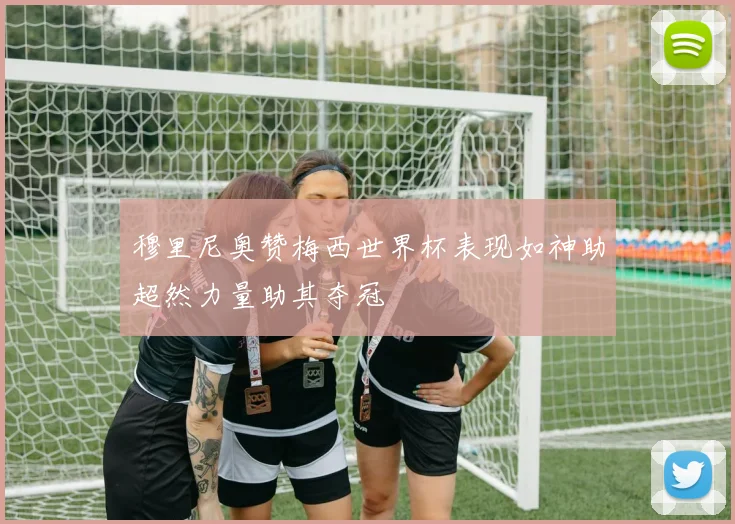 穆里尼奥赞梅西世界杯表现如神助超然力量助其夺冠