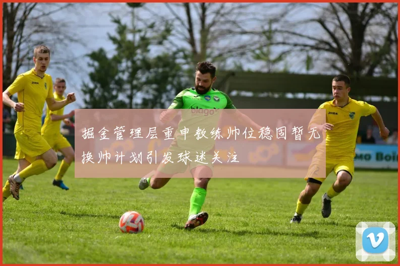 掘金管理层重申教练帅位稳固暂无换帅计划引发球迷关注