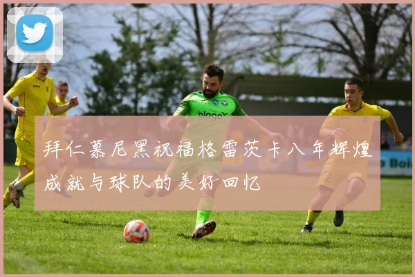 拜仁慕尼黑祝福格雷茨卡八年辉煌成就与球队的美好回忆