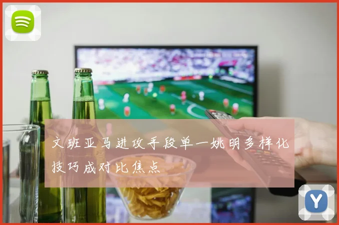 文班亚马进攻手段单一姚明多样化技巧成对比焦点