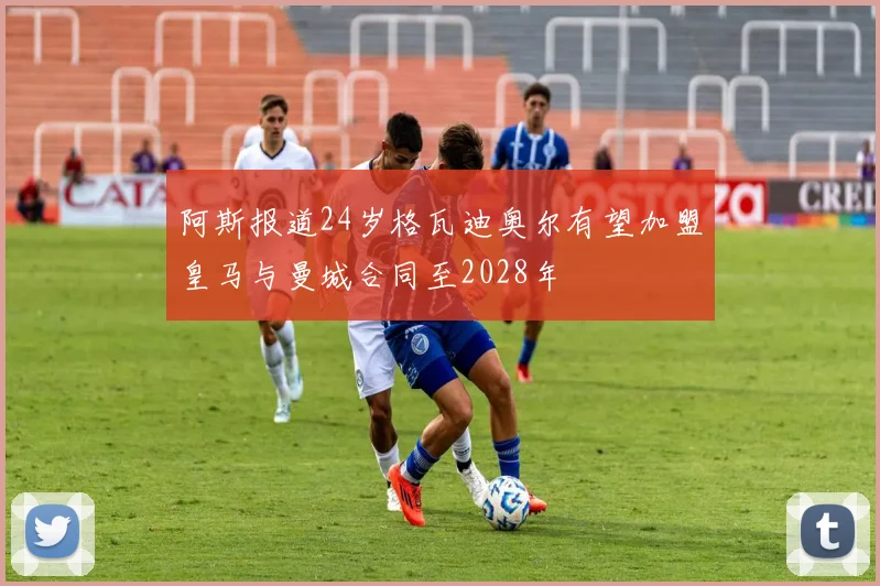 阿斯报道24岁格瓦迪奥尔有望加盟皇马与曼城合同至2028年