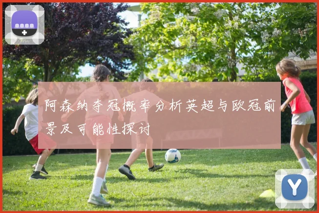 阿森纳夺冠概率分析英超与欧冠前景及可能性探讨