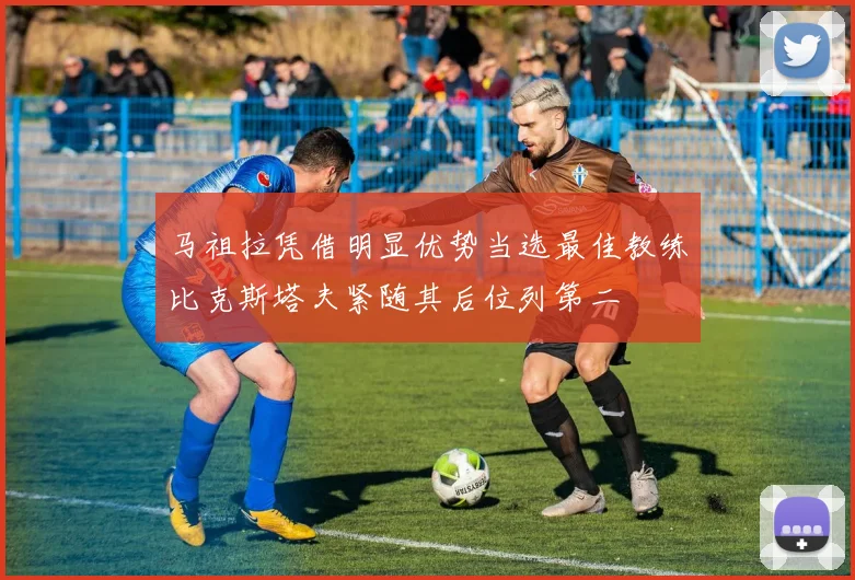 马祖拉凭借明显优势当选最佳教练比克斯塔夫紧随其后位列第二