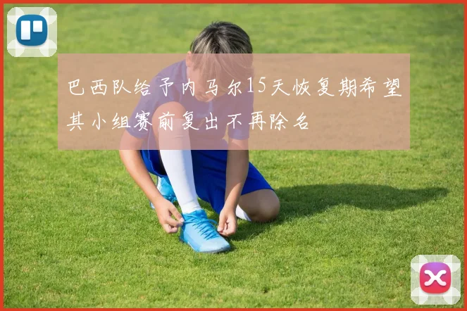巴西队给予内马尔15天恢复期希望其小组赛前复出不再除名