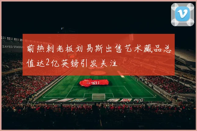 前热刺老板刘易斯出售艺术藏品总值达2亿英镑引发关注