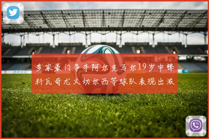 多家豪门争夺阿尔克马尔19岁中锋科瓦奇尤文切尔西等球队表现出浓厚兴趣