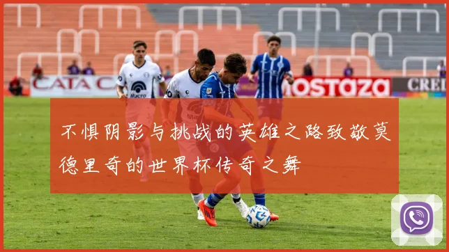 不惧阴影与挑战的英雄之路致敬莫德里奇的世界杯传奇之舞