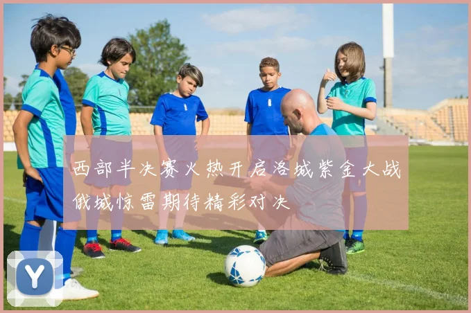 西部半决赛火热开启洛城紫金大战俄城惊雷期待精彩对决