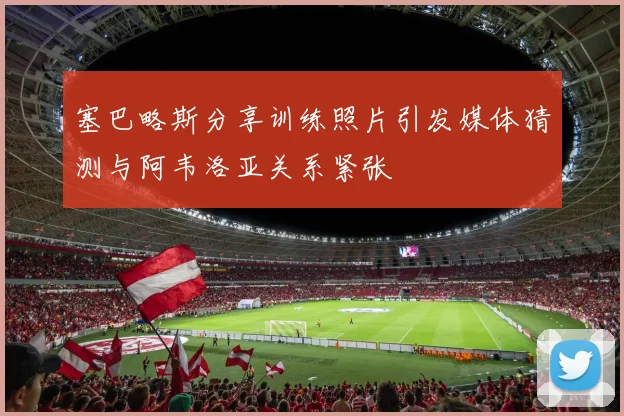 塞巴略斯分享训练照片引发媒体猜测与阿韦洛亚关系紧张