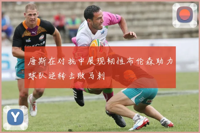 唐斯在对抗中展现韧性布伦森助力球队逆转击败马刺