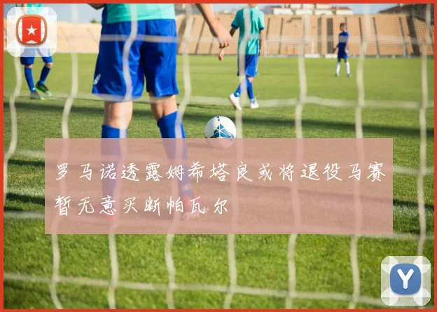罗马诺透露姆希塔良或将退役马赛暂无意买断帕瓦尔