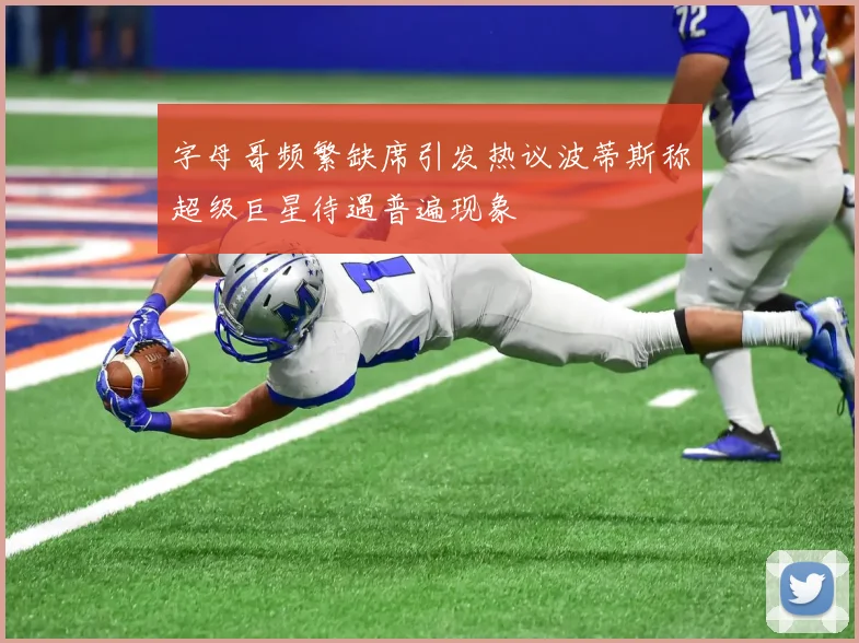 字母哥频繁缺席引发热议波蒂斯称超级巨星待遇普遍现象