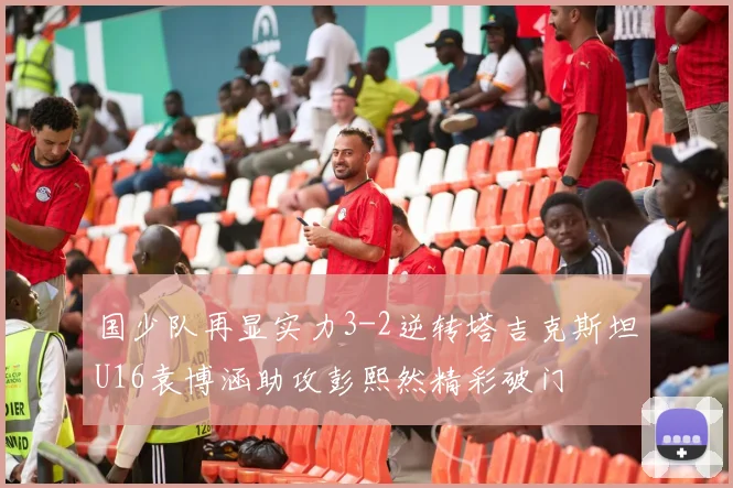 国少队再显实力3-2逆转塔吉克斯坦U16袁博涵助攻彭熙然精彩破门