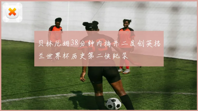 贝林厄姆38分钟内梅开二度创英格兰世界杯历史第二快纪录