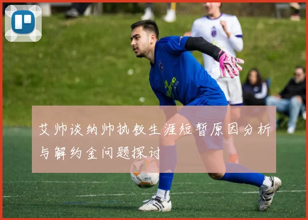 艾帅谈纳帅执教生涯短暂原因分析与解约金问题探讨