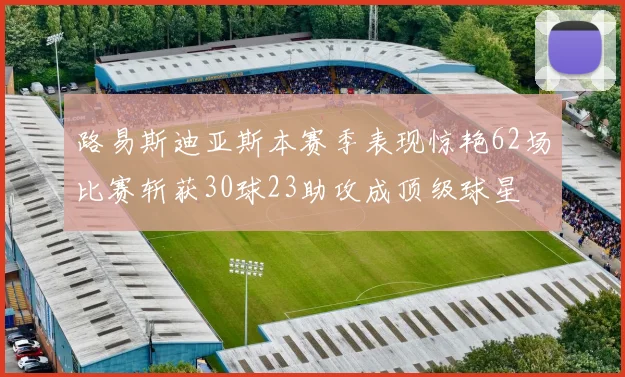 路易斯迪亚斯本赛季表现惊艳62场比赛斩获30球23助攻成顶级球星