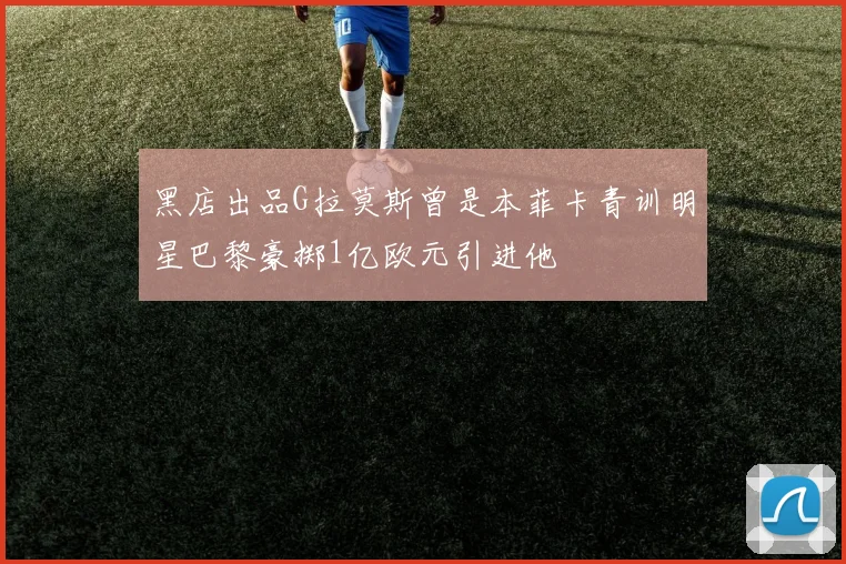 黑店出品G拉莫斯曾是本菲卡青训明星巴黎豪掷1亿欧元引进他