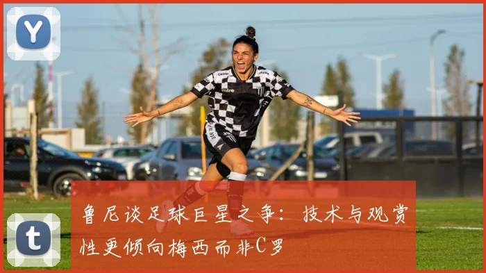 鲁尼谈足球巨星之争：技术与观赏性更倾向梅西而非C罗