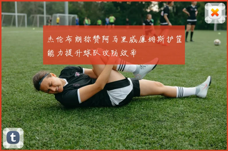 杰伦布朗称赞阿马里威廉姆斯护筐能力提升球队攻防效率