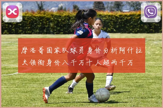 摩洛哥国家队球员身价分析阿什拉夫领衔身价八千万十人超两千万