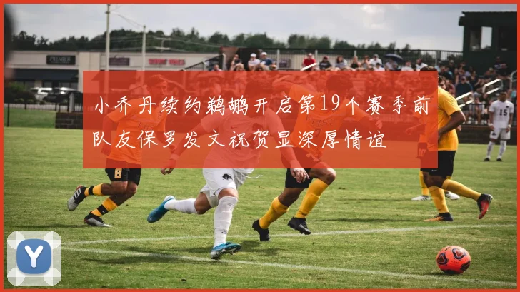 小乔丹续约鹈鹕开启第19个赛季前队友保罗发文祝贺显深厚情谊