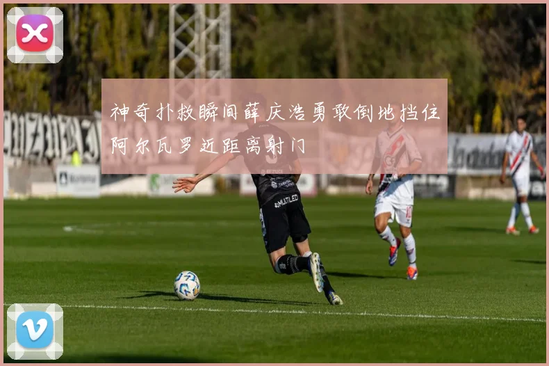 神奇扑救瞬间薛庆浩勇敢倒地挡住阿尔瓦罗近距离射门